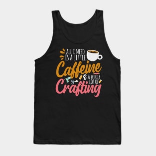 All I Need Is A Little Caffeine & A Whole Lot Of Crafting Tank Top